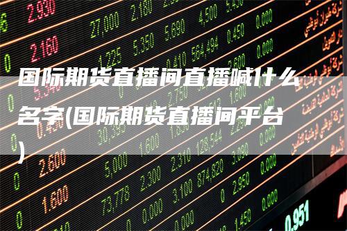 国际期货直播间直播喊什么名字(国际期货直播间平台)