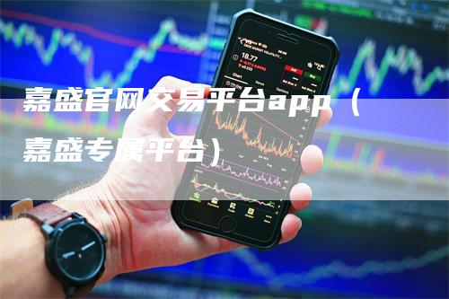 嘉盛官网交易平台app（嘉盛专属平台）