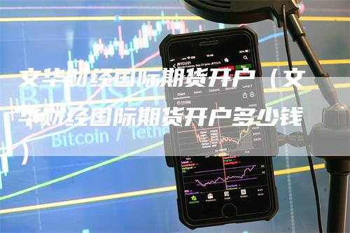 文华财经国际期货开户（文华财经国际期货开户多少钱）