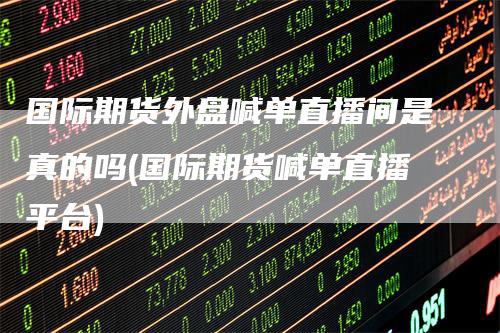 国际期货外盘喊单直播间是真的吗(国际期货喊单直播平台)