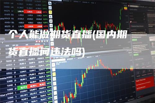 个人能做期货直播(国内期货直播间违法吗)