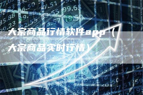 大宗商品行情软件app（大宗商品实时行情）