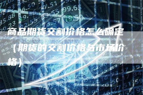 商品期货交割价格怎么确定（期货的交割价格与市场价格）