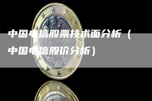 中国电信股票技术面分析（中国电信股价分析）