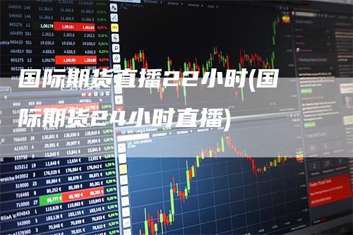 国际期货直播22小时(国际期货24小时直播)