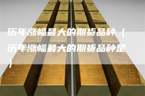 历年涨幅最大的期货品种（历年涨幅最大的期货品种是）