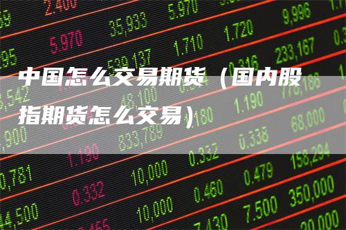 中国怎么交易期货（国内股指期货怎么交易）