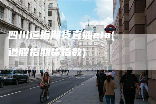 四川道指期货直播eia(道股指期货指数)