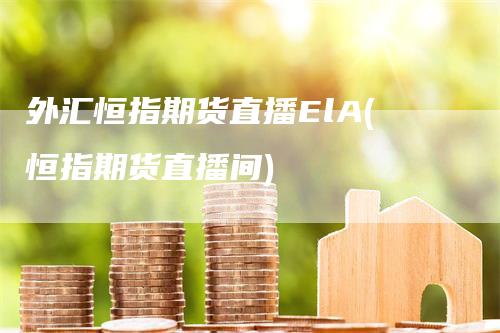 外汇恒指期货直播ElA(恒指期货直播间)