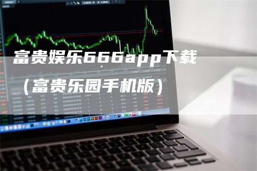 富贵娱乐666app下载（富贵乐园手机版）