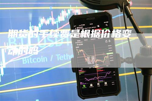 期货的手续费是根据价格变动的吗