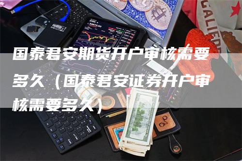 国泰君安期货开户审核需要多久（国泰君安证券开户审核需要多久）