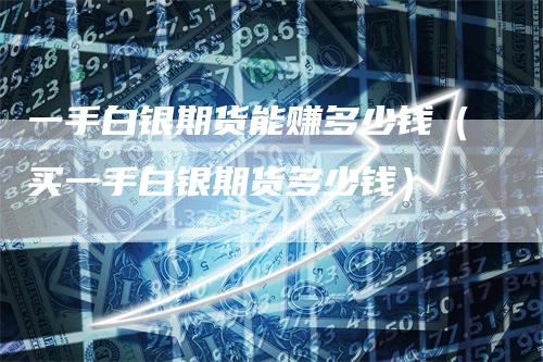 一手白银期货能赚多少钱（买一手白银期货多少钱）