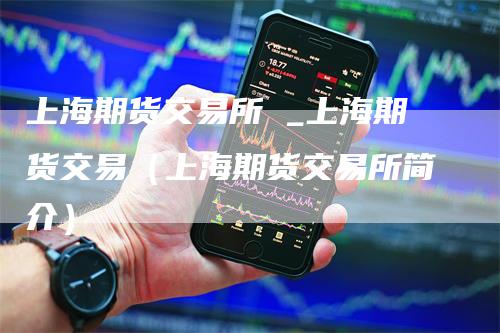 上海期货交易所 _上海期货交易（上海期货交易所简介）