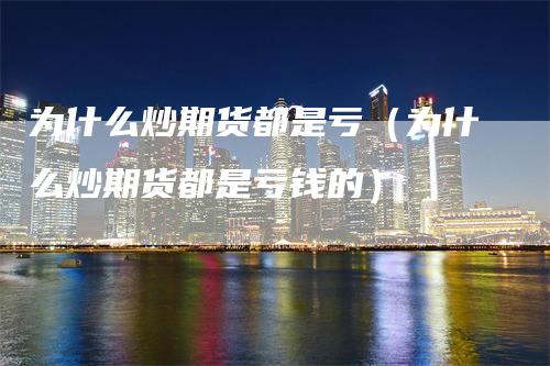 为什么炒期货都是亏(为什么炒期货都是亏钱的)