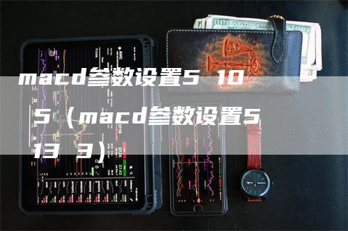 macd参数设置5 10 5（macd参数设置5 13 3）