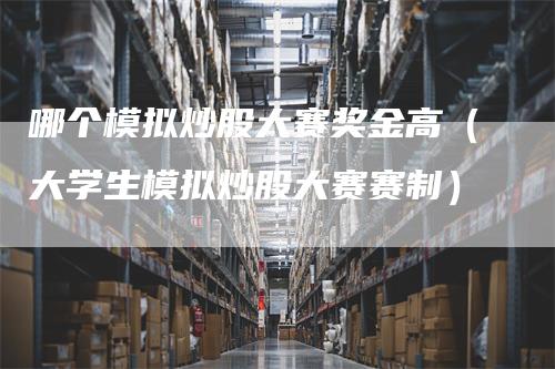 哪个模拟炒股大赛奖金高（大学生模拟炒股大赛赛制）