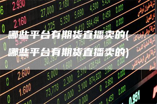 哪些平台有期货直播卖的(哪些平台有期货直播卖的)