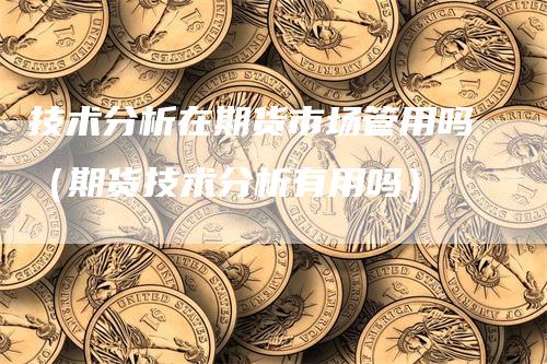 技术分析在期货市场管用吗（期货技术分析有用吗）
