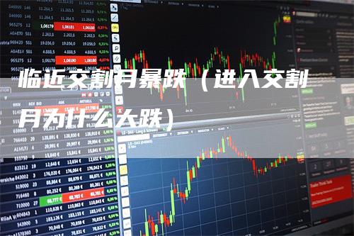 临近交割月暴跌（进入交割月为什么大跌）