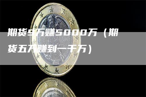 期货9万赚5000万（期货五万赚到一千万）
