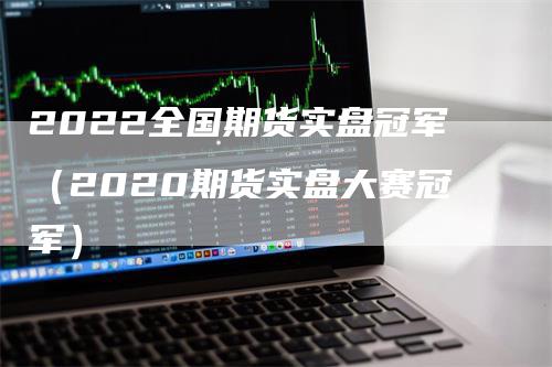 2022全国期货实盘冠军（2020期货实盘大赛冠军）