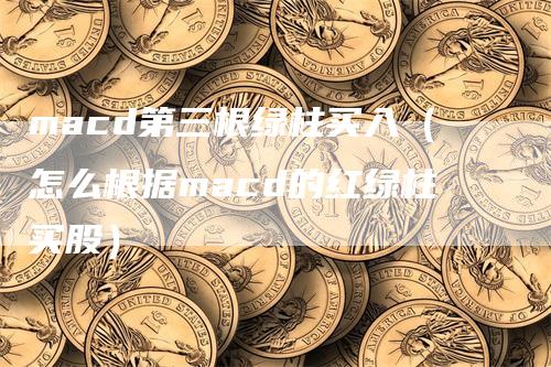 macd第三根绿柱买入（怎么根据macd的红绿柱买股）