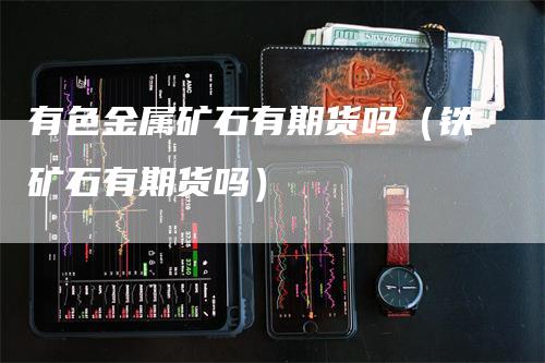 有色金属矿石有期货吗(铁矿石有期货吗)