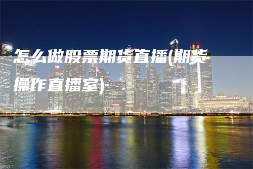 怎么做股票期货直播(期货操作直播室)
