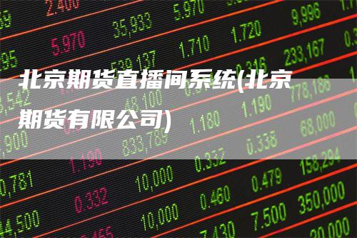 北京期货直播间系统(北京期货有限公司)