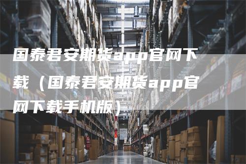 国泰君安期货app官网下载（国泰君安期货app官网下载手机版）