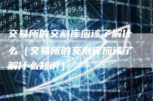 交易所的交割库应该了解什么（交易所的交割库应该了解什么知识）