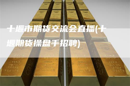 十堰市期货交流会直播(十堰期货操盘手招聘)