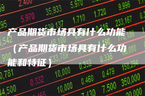 产品期货市场具有什么功能(产品期货市场具有什么功能和特征)