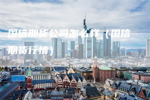 国信期货公司怎么样（国信期货行情）