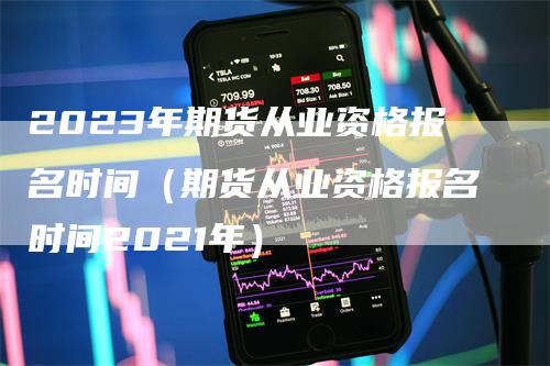 2023年期货从业资格报名时间（期货从业资格报名时间2021年）