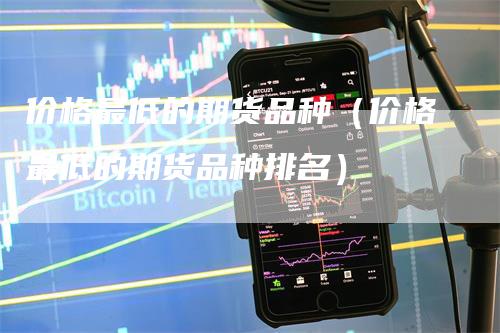 价格最低的期货品种（价格最低的期货品种排名）
