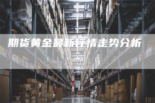 期货黄金最新行情走势分析