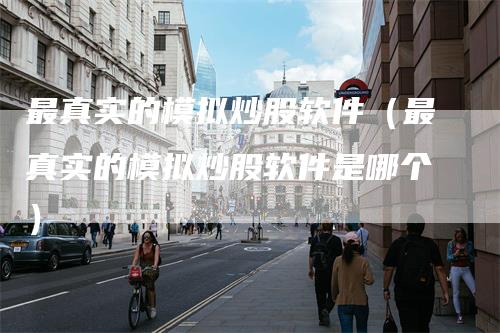最真实的模拟炒股软件（最真实的模拟炒股软件是哪个）