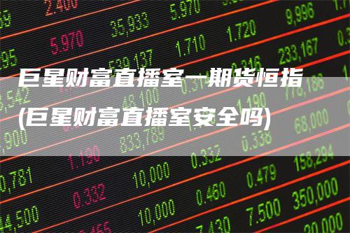 巨星财富直播室一期货恒指(巨星财富直播室安全吗)