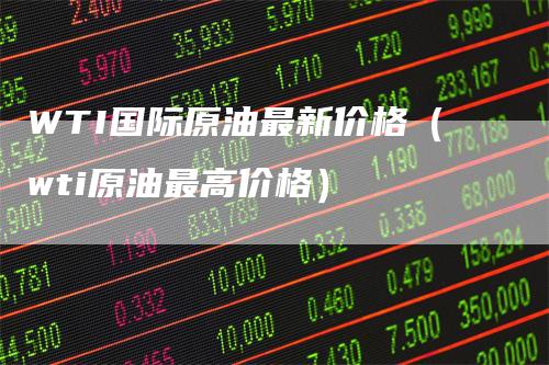 WTI国际原油最新价格（wti原油最高价格）