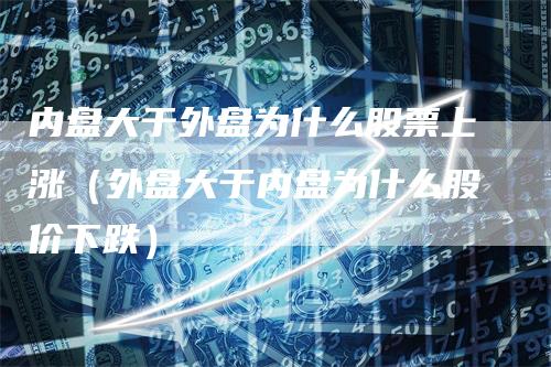 内盘大于外盘为什么股票上涨（外盘大于内盘为什么股价下跌）