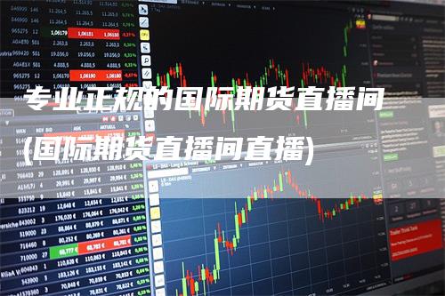 专业正规的国际期货直播间(国际期货直播间直播)
