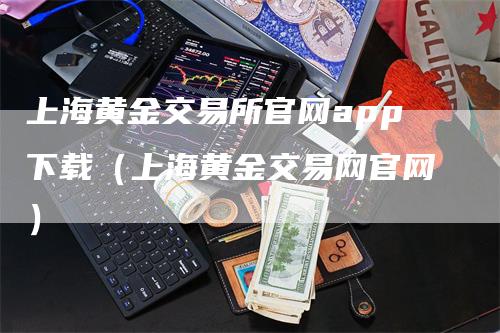 上海黄金交易所官网app下载（上海黄金交易网官网）