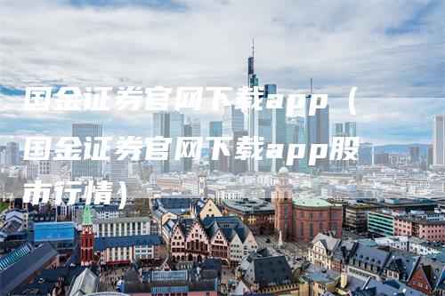 国金证券官网下载app（国金证券官网下载app股市行情）