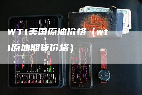 WTI美国原油价格（wti原油期货价格）