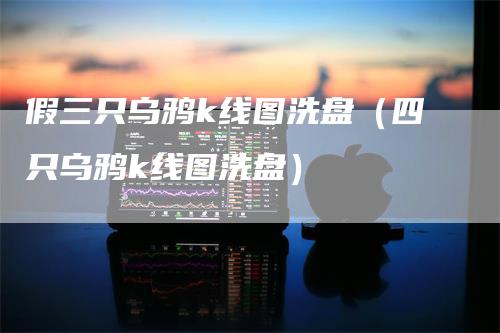 假三只乌鸦k线图洗盘（四只乌鸦k线图洗盘）