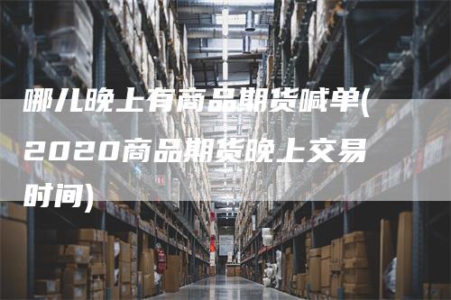 哪儿晚上有商品期货喊单(2020商品期货晚上交易时间)