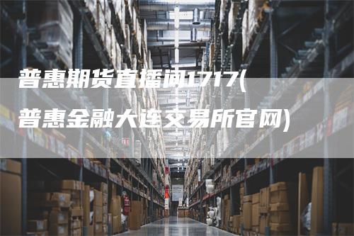 普惠期货直播间1717(普惠金融大连交易所官网)