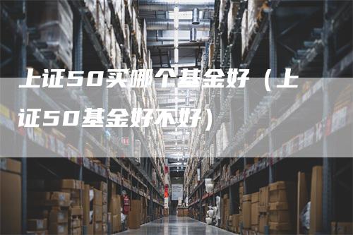 上证50买哪个基金好（上证50基金好不好）